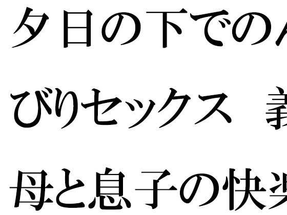 【夕日の下でのんびりセックス 義母と息子の快楽の息抜き】逢瀬のひび